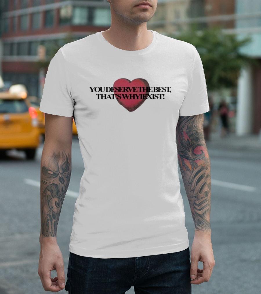 You Deserve the Best That's Whyiexist Heart T-Shirt