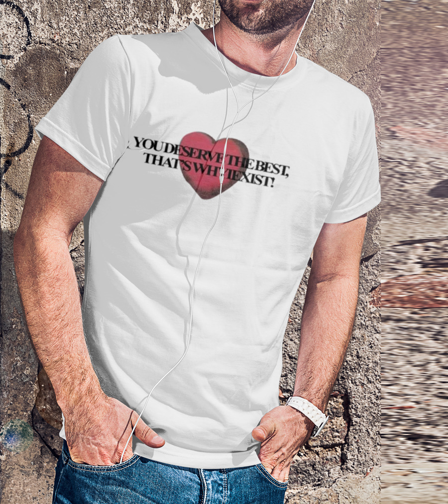 You Deserve The Best That's Whyiexist Heart T-Shirt