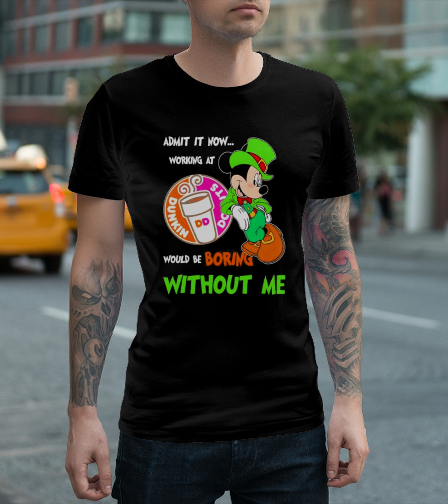 Irish Mickey Mouse Admit It Now Working At Dunkin’ Donuts Would Be Boring Without Me T-Shirt