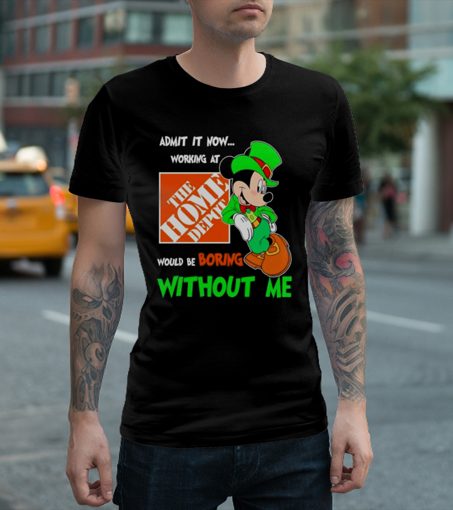 Admit It Now Irish Mickey Mouse Working At The Home Depot Would Be Boring Without Me T-Shirt