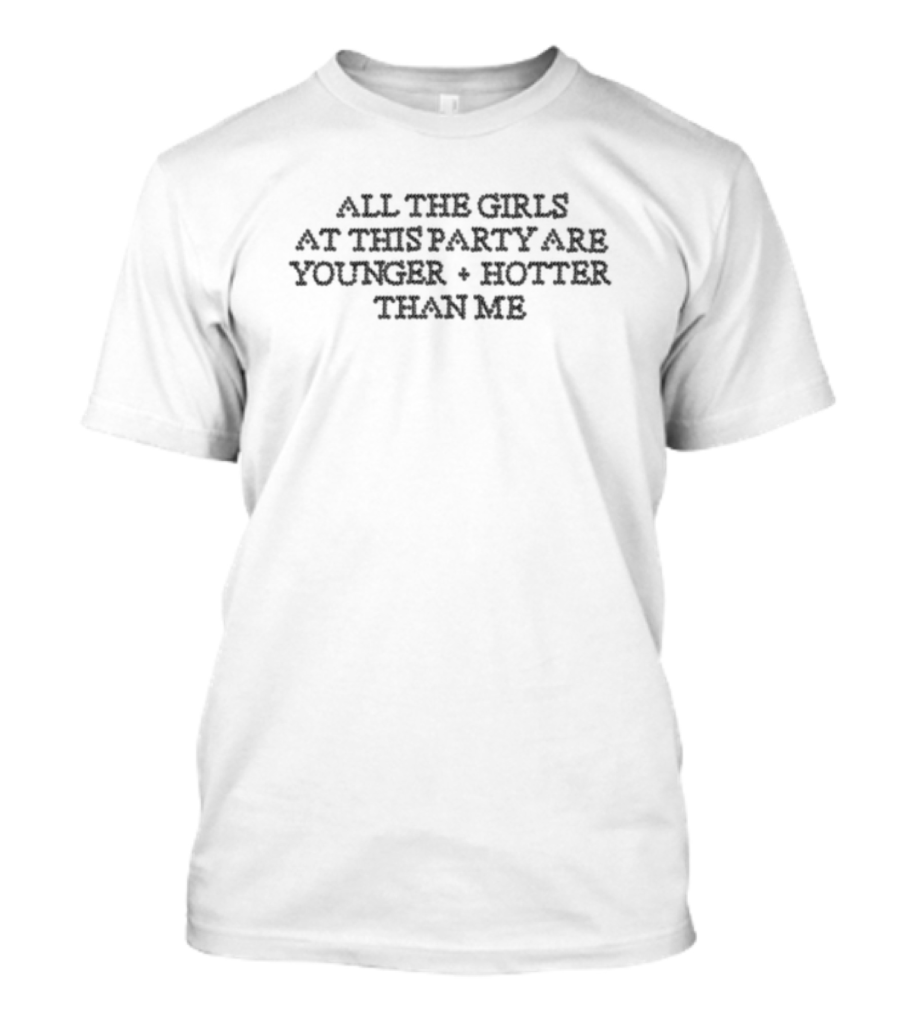 All The Girls At The Party Are Younger Hotter Than Me T-Shirt