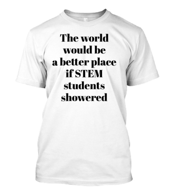 The World Would Be A Better Place If STEM Students Showered T-Shirt