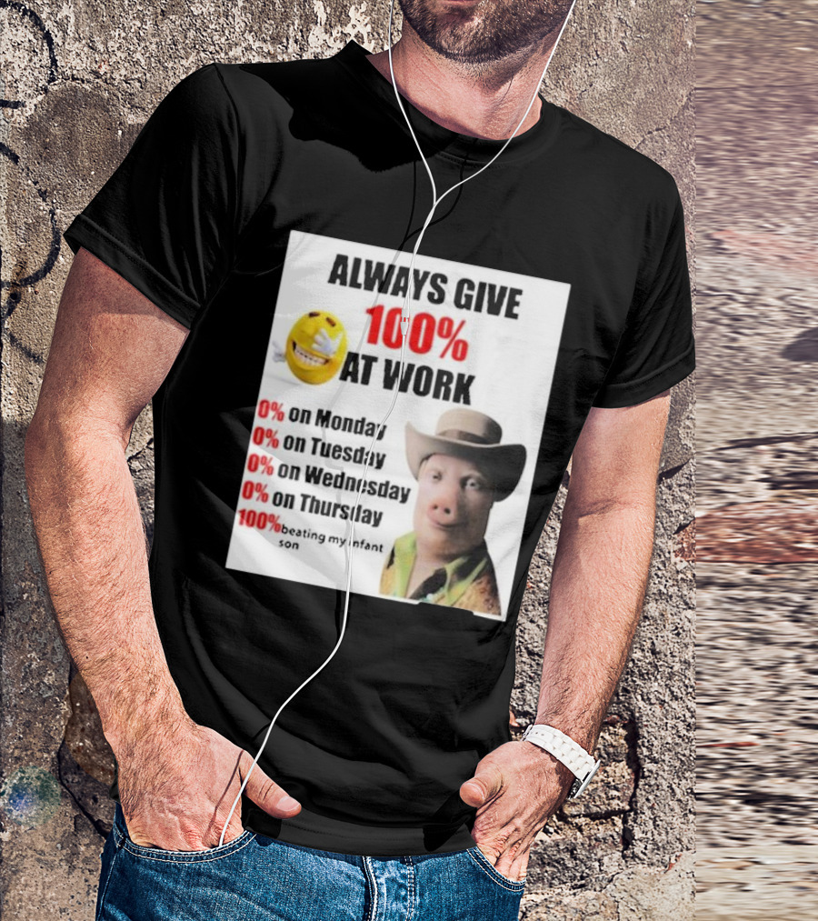 Always Give 100% At Work 0% On Monday Tuesday Wednesday Thursday 100% Beating My Infant Son T-Shirt