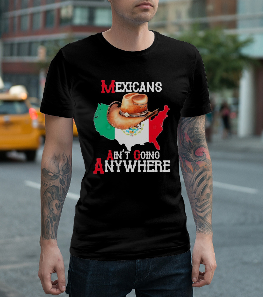 Mexicans Ain't Going Anywhere Map With Cowboy Hat And Flag Design T-Shirt