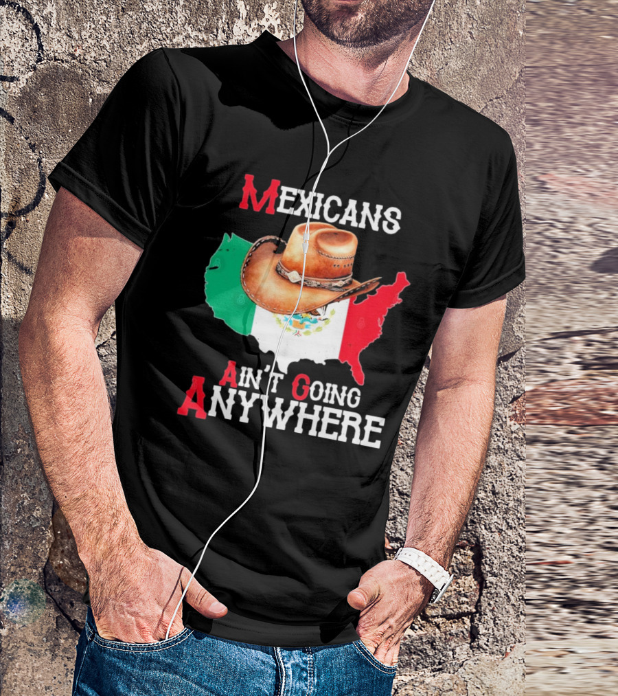 Mexicans Ain't Going Anywhere Map With Cowboy Hat And Flag Design T-Shirt