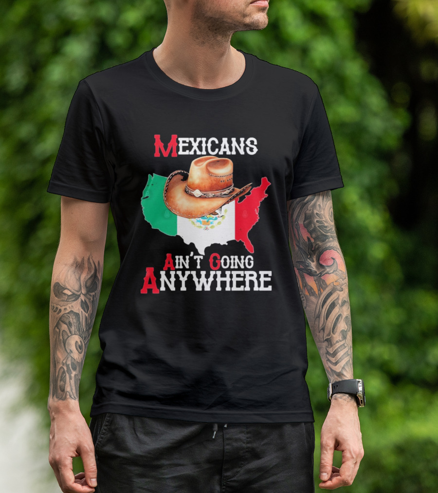 Mexicans Ain't Going Anywhere Map With Cowboy Hat And Flag Design T-Shirt