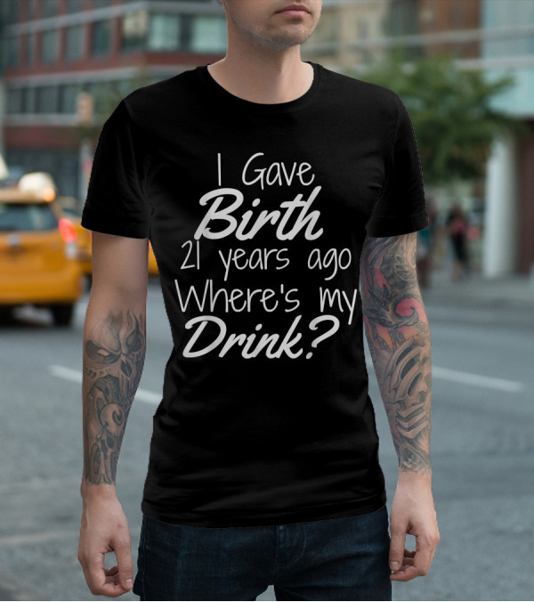 I Gave Birth 21 Years Ago Where's My Drink 21st Birthday For Mom 21 Year Old Child Son Daughter T-Shirt