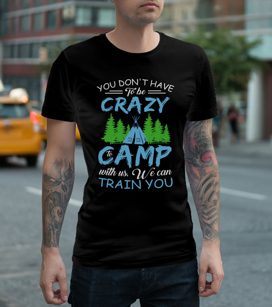 You Don't Have To Be Crazy To Camp With Us We Can Train You T-Shirt