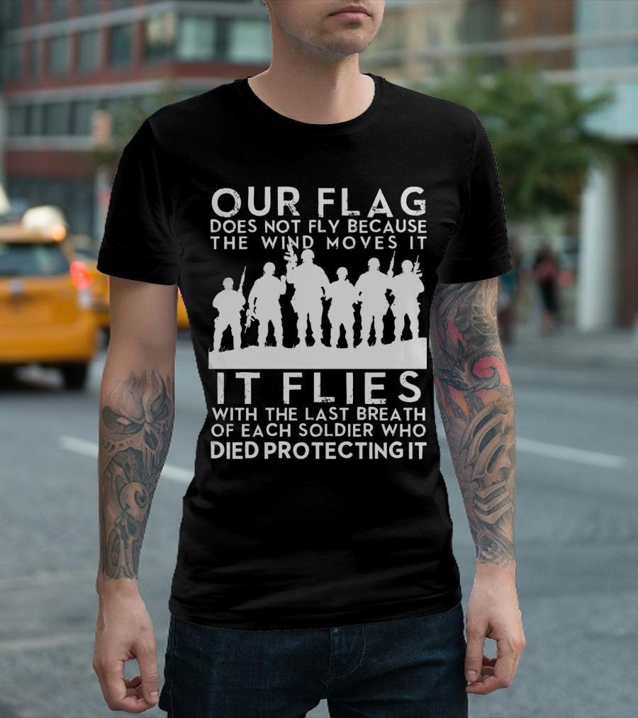 Our Flag Does Not Fly Because the Wind Moves It Soldiers Died Protecting It T-Shirt