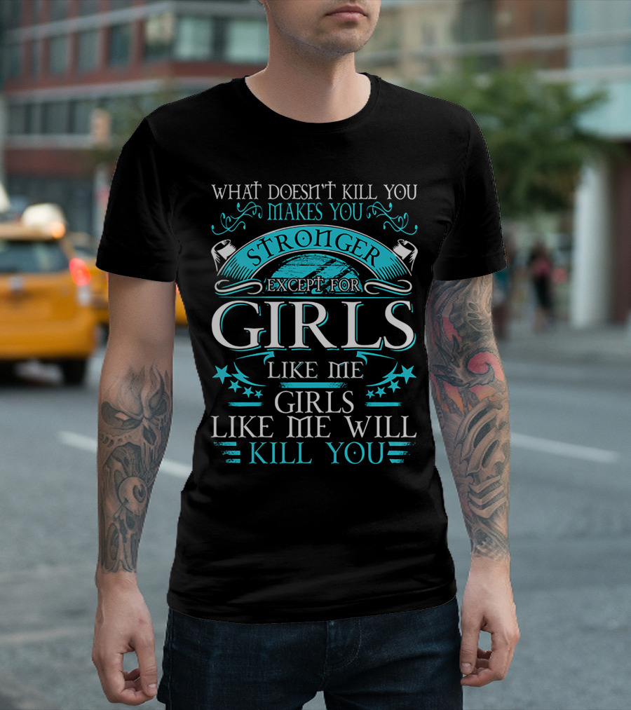 WHAT DOESN'T KILL YOU MAKES YOU STRONGER EXCEPT FOR GIRLS LIKE ME GIRLS LIKE ME WILL KILL YOU T-Shirt