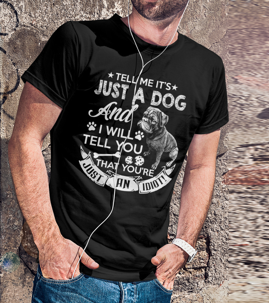 TELL ME IT'S JUST A DOG AND I WILL TELL YOU THAT YOU'RE JUST AN IDIOT T-Shirt