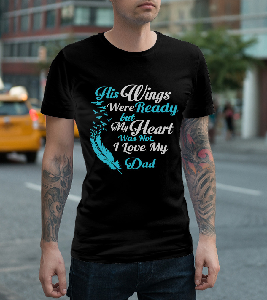 His Wings Were Ready But My Heart Was Not I Love My Dad T-Shirt