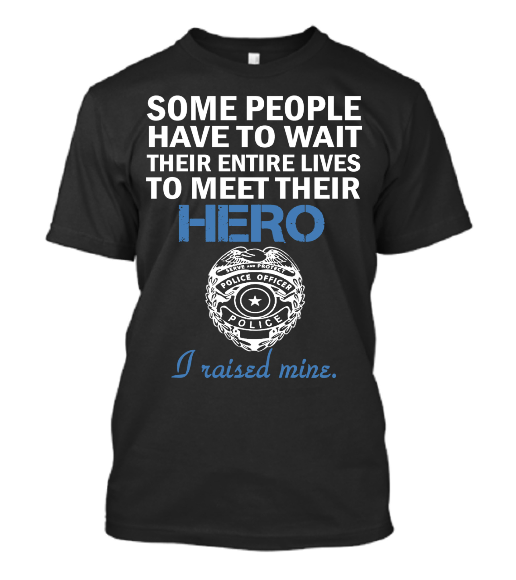 Some People Have To Wait Their Entire Lives To Meet Their Hero Police Officer I Raised Mine T-Shirt