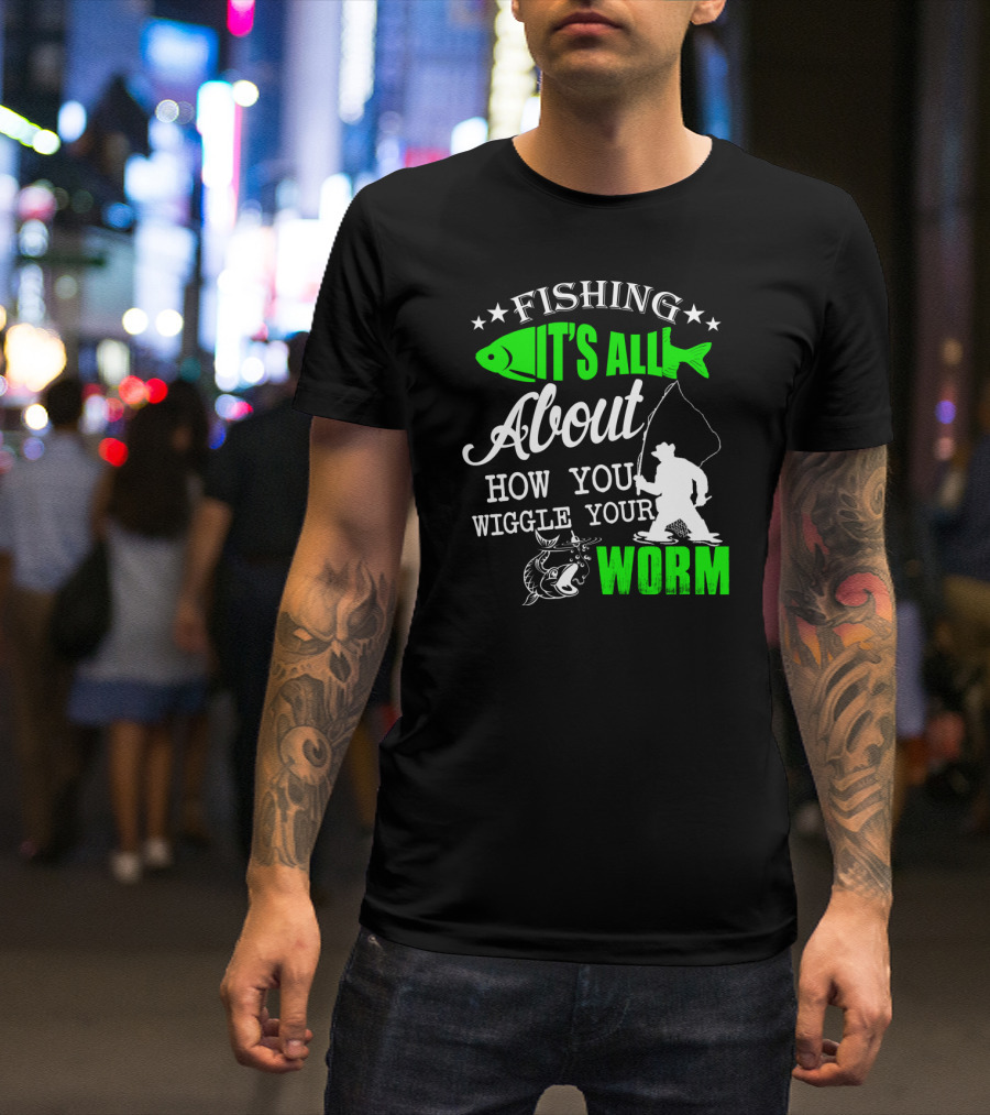 FISHING IT'S ALL ABOUT HOW YOU WIGGLE YOUR WORM T-Shirt