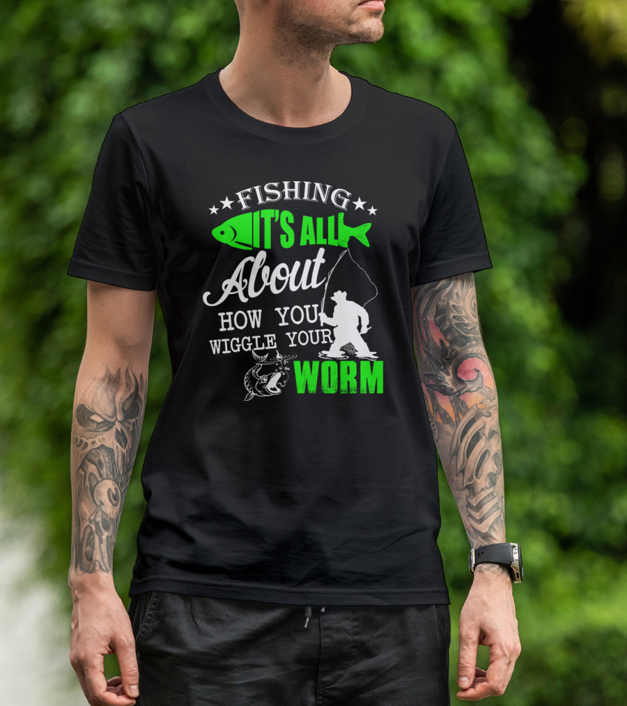FISHING IT'S ALL ABOUT HOW YOU WIGGLE YOUR WORM T-Shirt