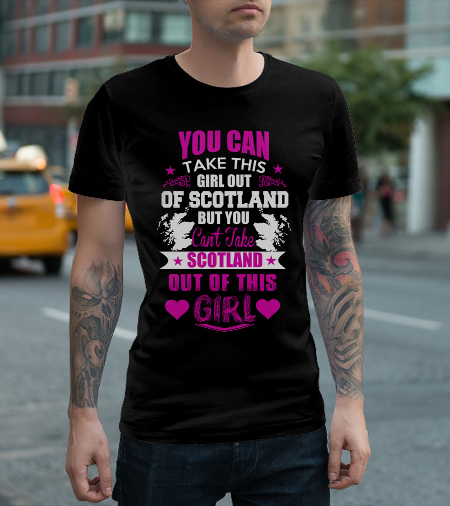 YOU CAN TAKE THIS GIRL OUT OF SCOTLAND BUT YOU CAN'T TAKE SCOTLAND OUT OF THIS GIRL T-Shirt