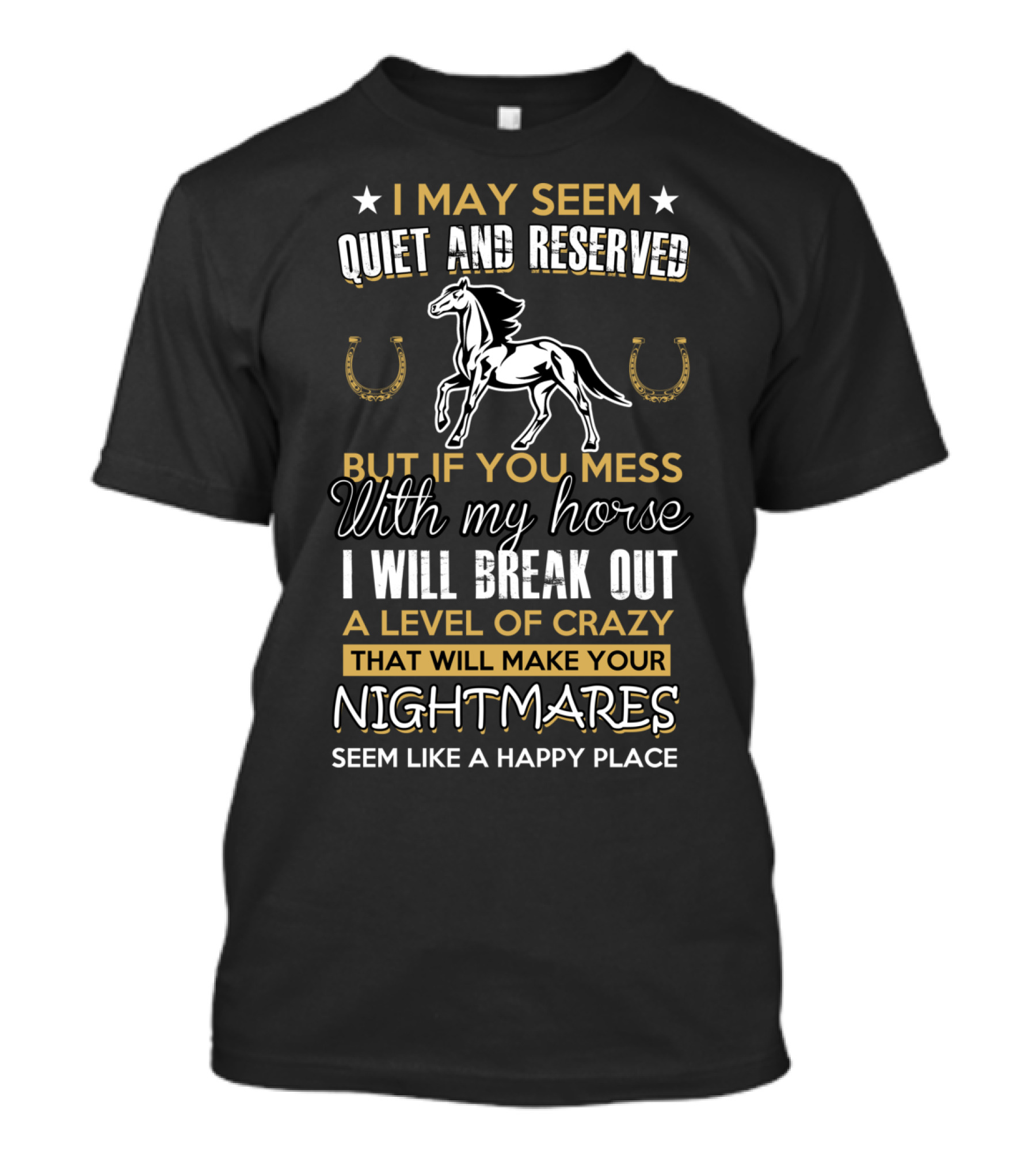 I May Seem Quiet And Reserved But If You Mess With My Horse I Will Break Out A Level Of Crazy That Will Make Your Nightmares Seem Like A Happy Place T-Shirt