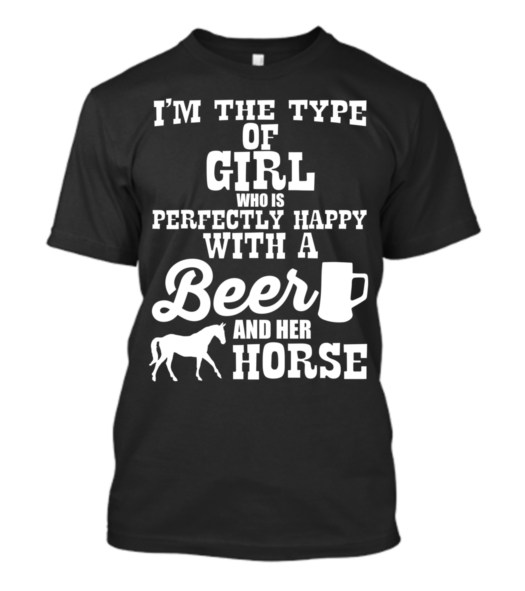 I'm The Type Of Girl Who Is Perfectly Happy With A Beer And Her Horse T-Shirt