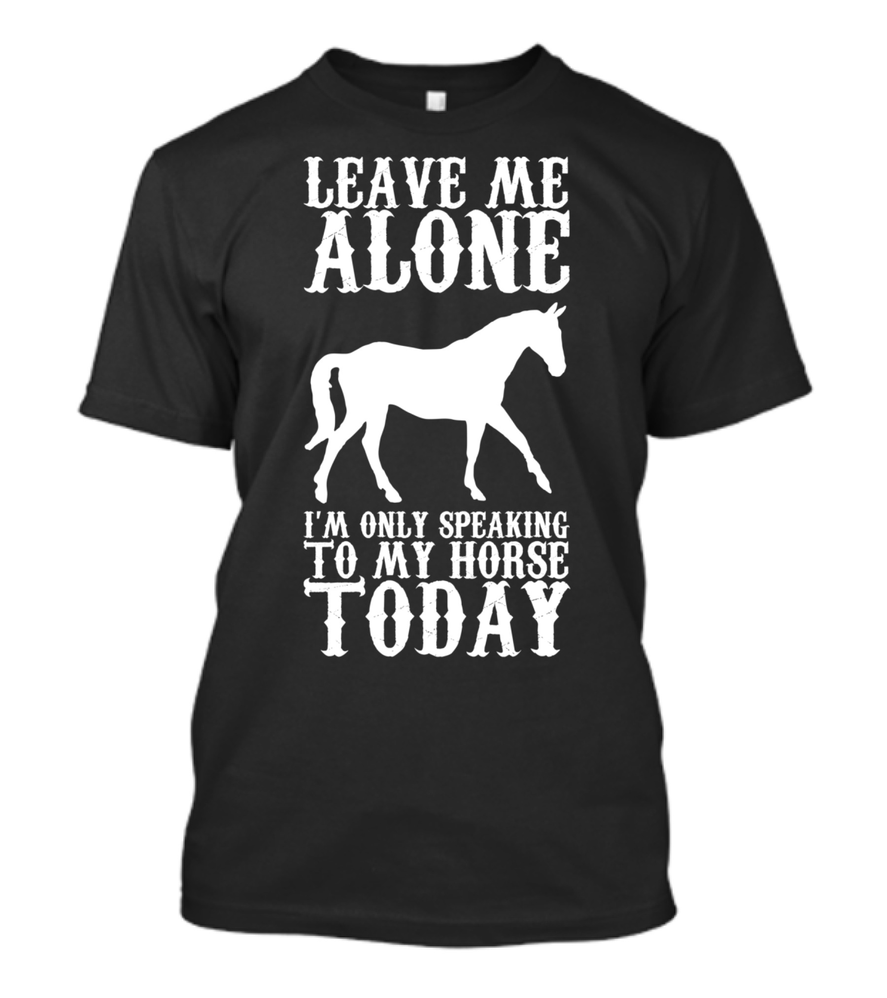 LEAVE ME ALONE I'M ONLY SPEAKING TO MY HORSE TODAY T-Shirt