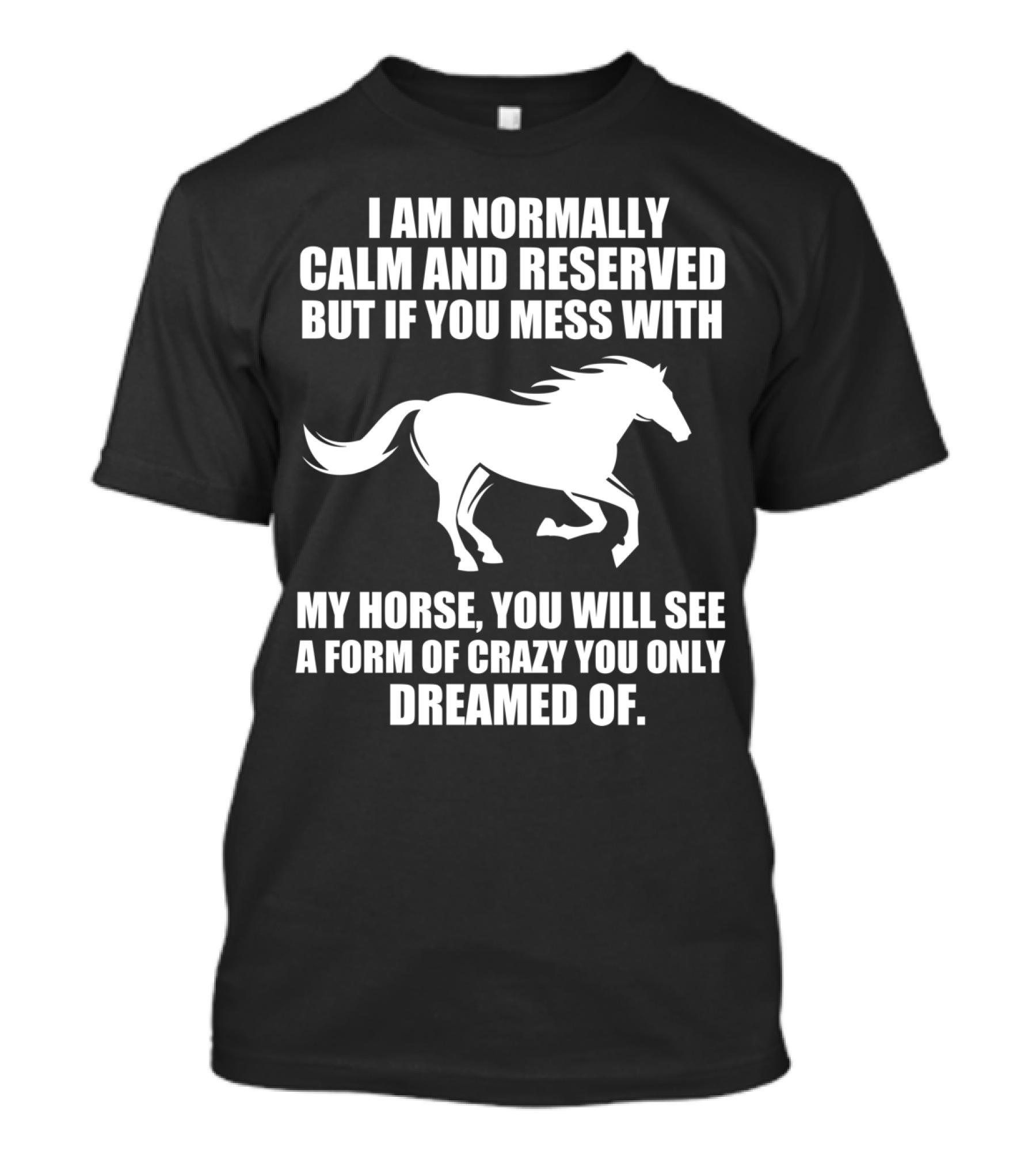 I Am Normally Calm And Reserved But If You Mess With My Horse You Will See A Form Of Crazy You Only Dreamed Of T-Shirt