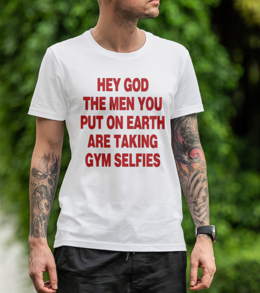 Hey God The Men You Put On Earth Are Taking Gym Selfies T-Shirt