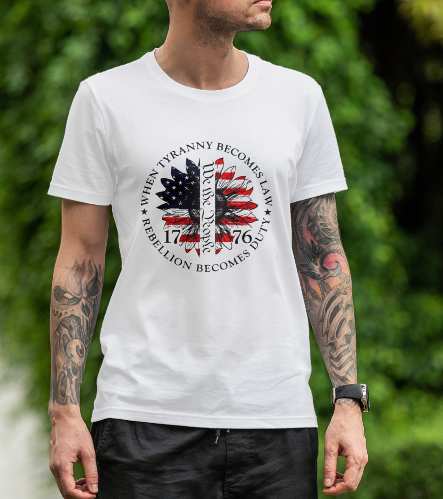 When Tyranny Becomes Law Rebellion Becomes Duty We The People 1776 American Flag Sunflower T-Shirt