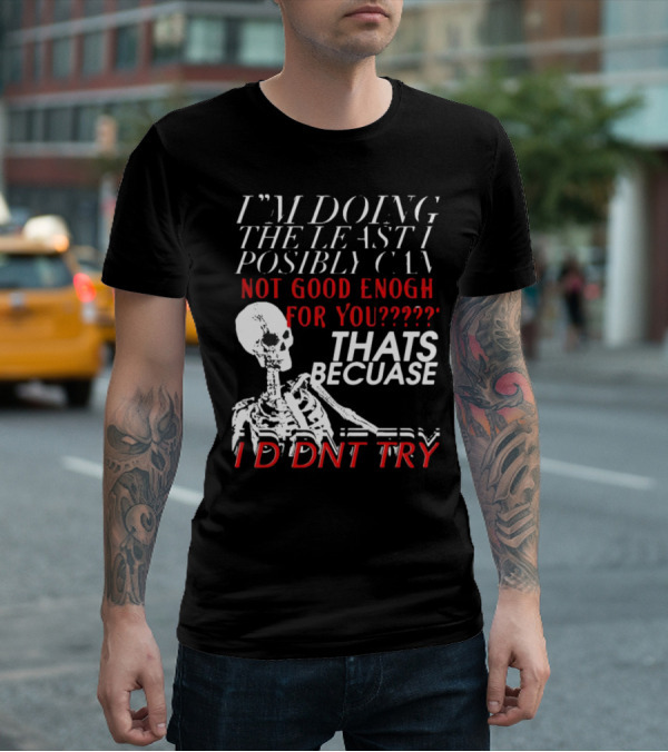 I'M DOING THE LEAST I POSSIBLY CAN NOT GOOD ENOUGH FOR YOU THATS BECAUSE I DIDNT TRY SKELETON T-Shirt