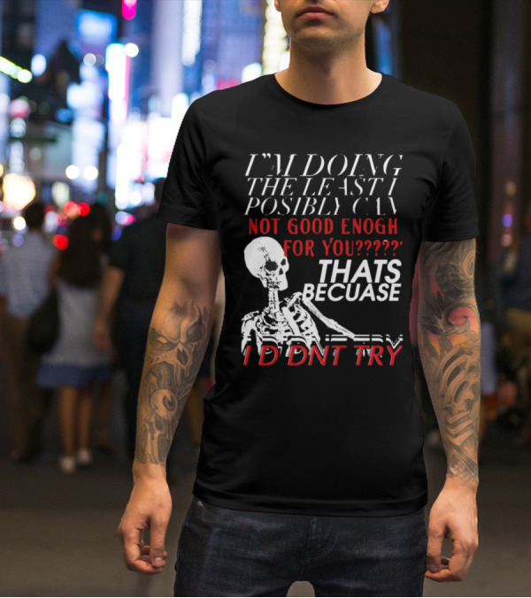 I'M DOING THE LEAST I POSSIBLY CAN NOT GOOD ENOUGH FOR YOU THATS BECAUSE I DIDNT TRY SKELETON T-Shirt