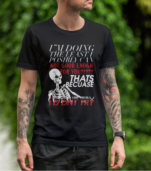 I'M DOING THE LEAST I POSSIBLY CAN NOT GOOD ENOUGH FOR YOU THATS BECAUSE I DIDNT TRY SKELETON T-Shirt