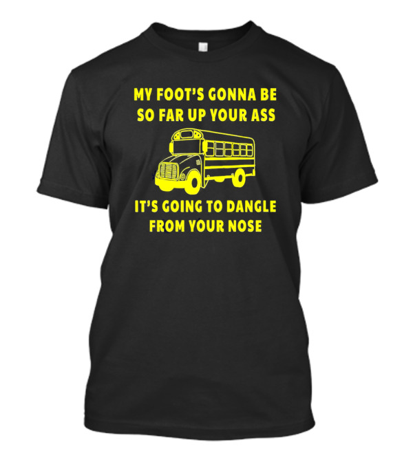 Amherst Bus Driver My Foot's Gonna Be So Far Up Your Ass It's Going To Dangle From Your Nose T-Shirt