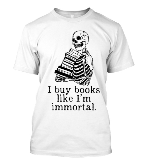 Skeleton Holding Books I Buy Books Like I'm Immortal Text T-Shirt
