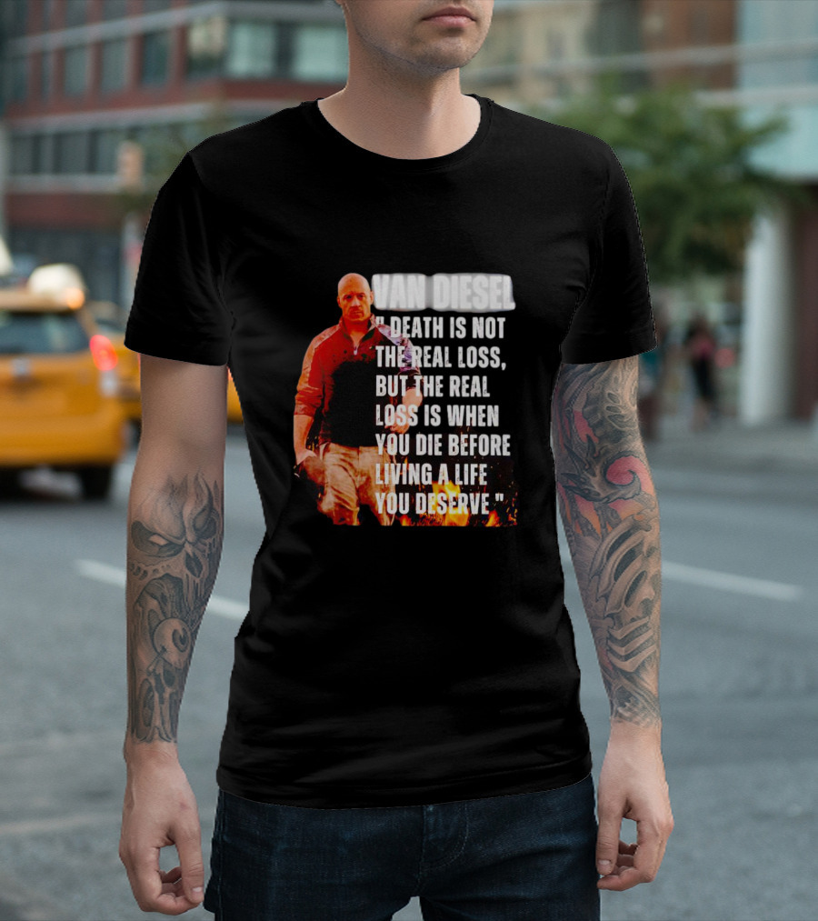 VAN DIESEL DEATH IS NOT THE REAL LOSS, BUT THE REAL LOSS IS WHEN YOU DIE BEFORE LIVING A LIFE YOU DESERVE T-Shirt