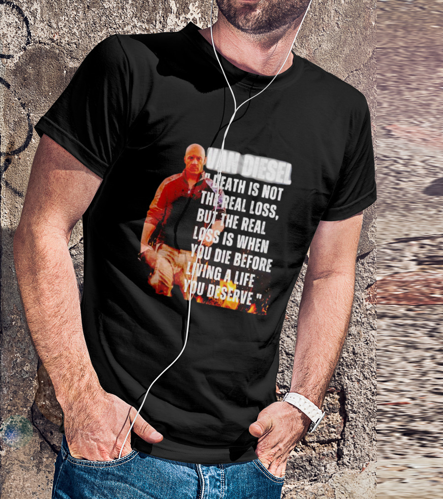 VAN DIESEL DEATH IS NOT THE REAL LOSS, BUT THE REAL LOSS IS WHEN YOU DIE BEFORE LIVING A LIFE YOU DESERVE T-Shirt
