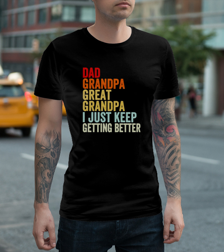 Dad Grandpa Great Grandpa I Just Keep Getting Better T-Shirt