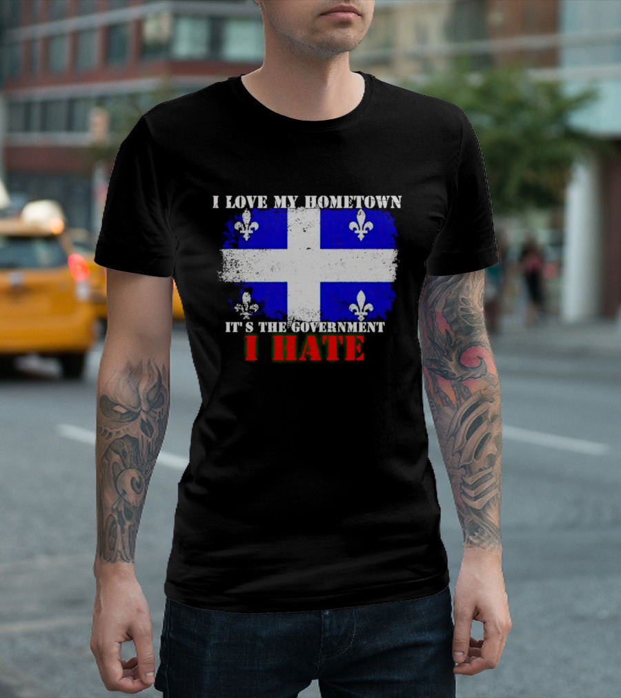 I Love My Hometown Quebec Flag It's the Government I Hate T-Shirt