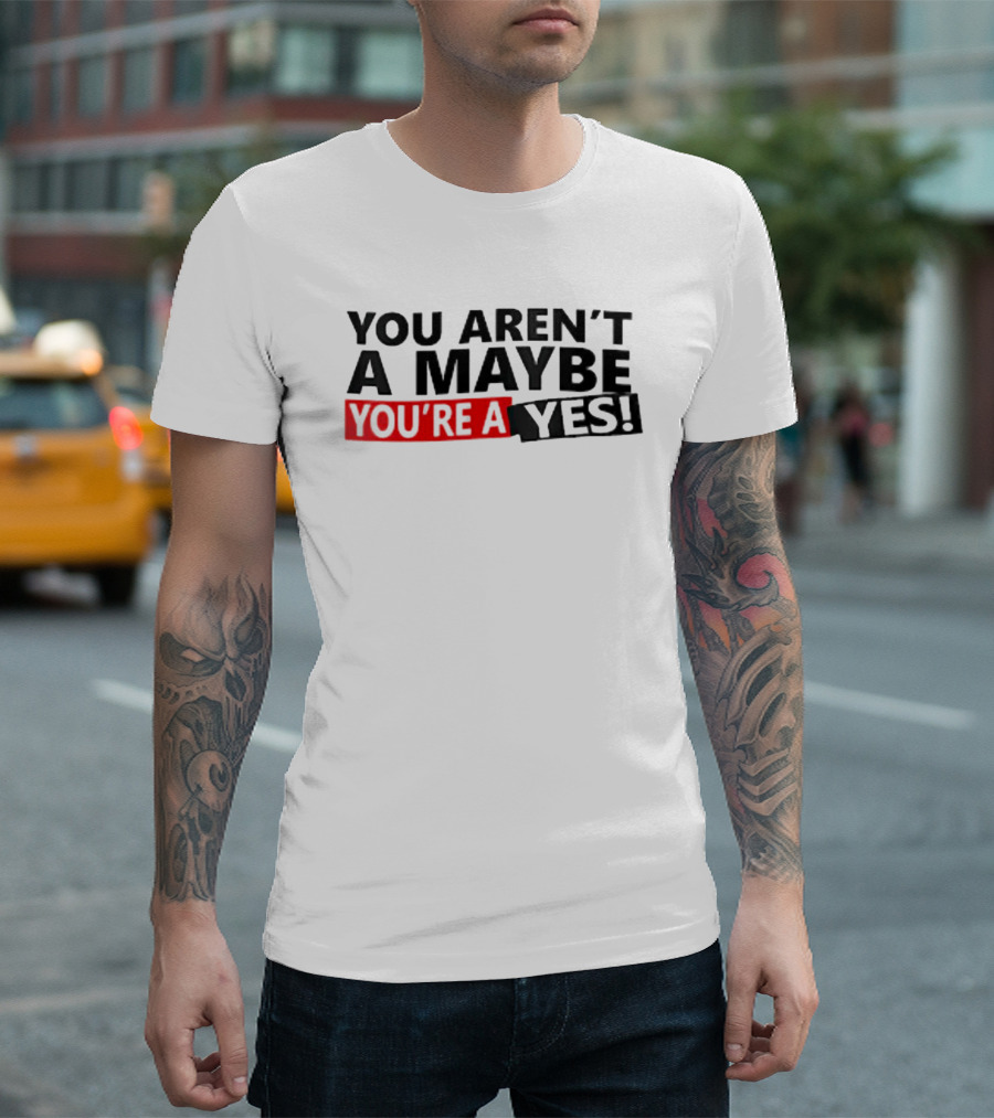 YOU AREN'T A MAYBE YOU'RE A YES T-Shirt