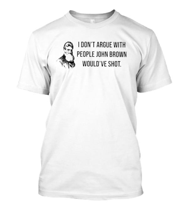 I Don’t Argue With People John Brown Would’ve Shot T-Shirt
