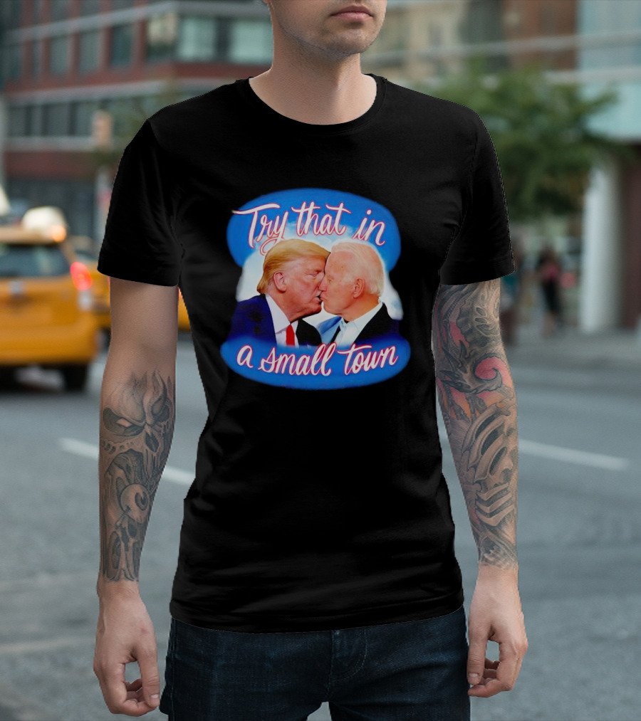 Trump Kiss Biden Try That In A Small Town T-Shirt