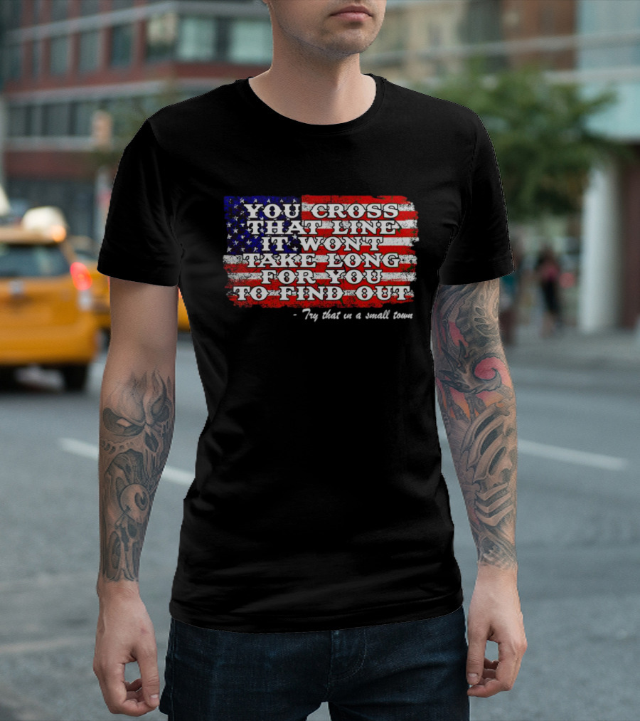 You Cross That Line It Won't Take Long for You to Find Out Try That in a Small Town American Flag T-Shirt