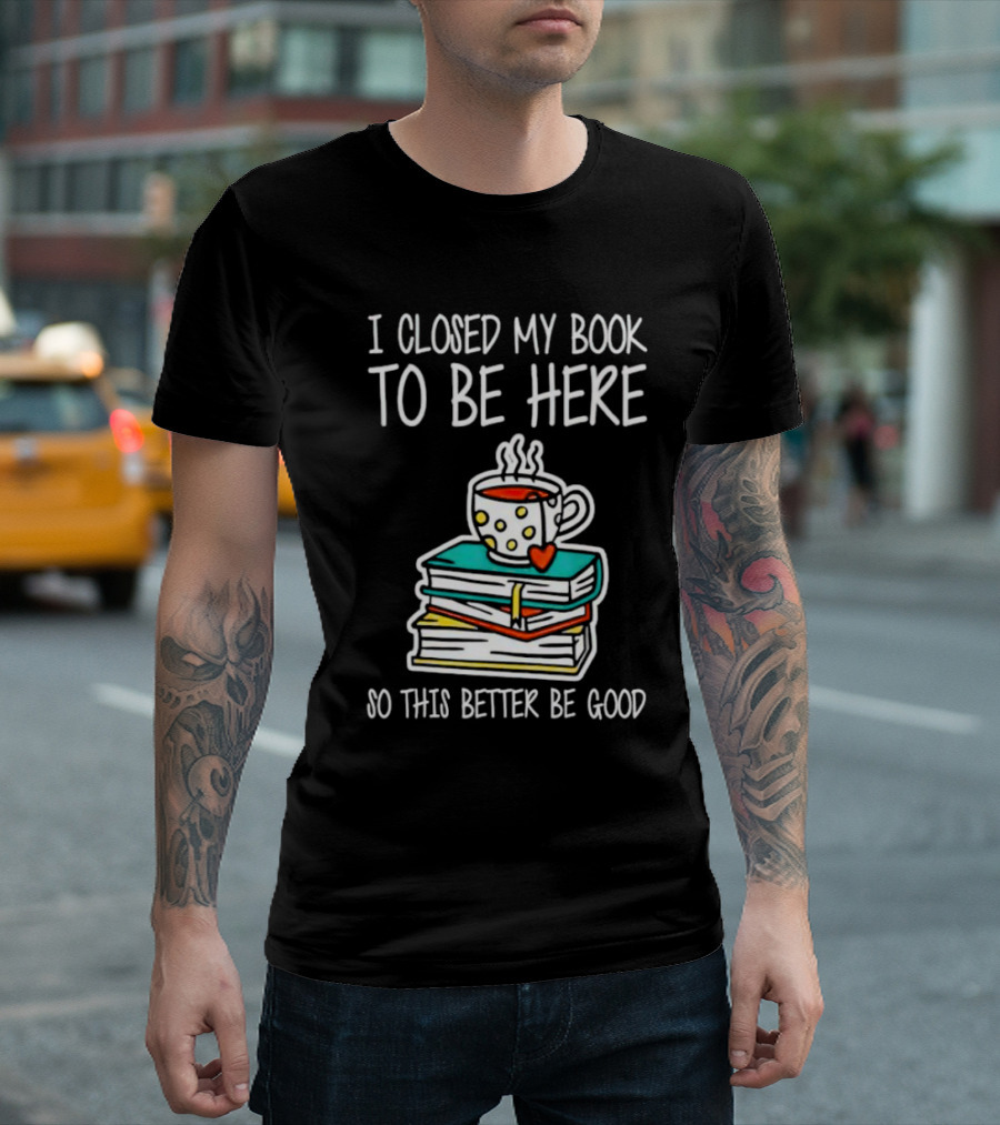 I Closed My Book to Be Here So This Better Be Good with Steaming Coffee and Heart Stack of Books T-Shirt