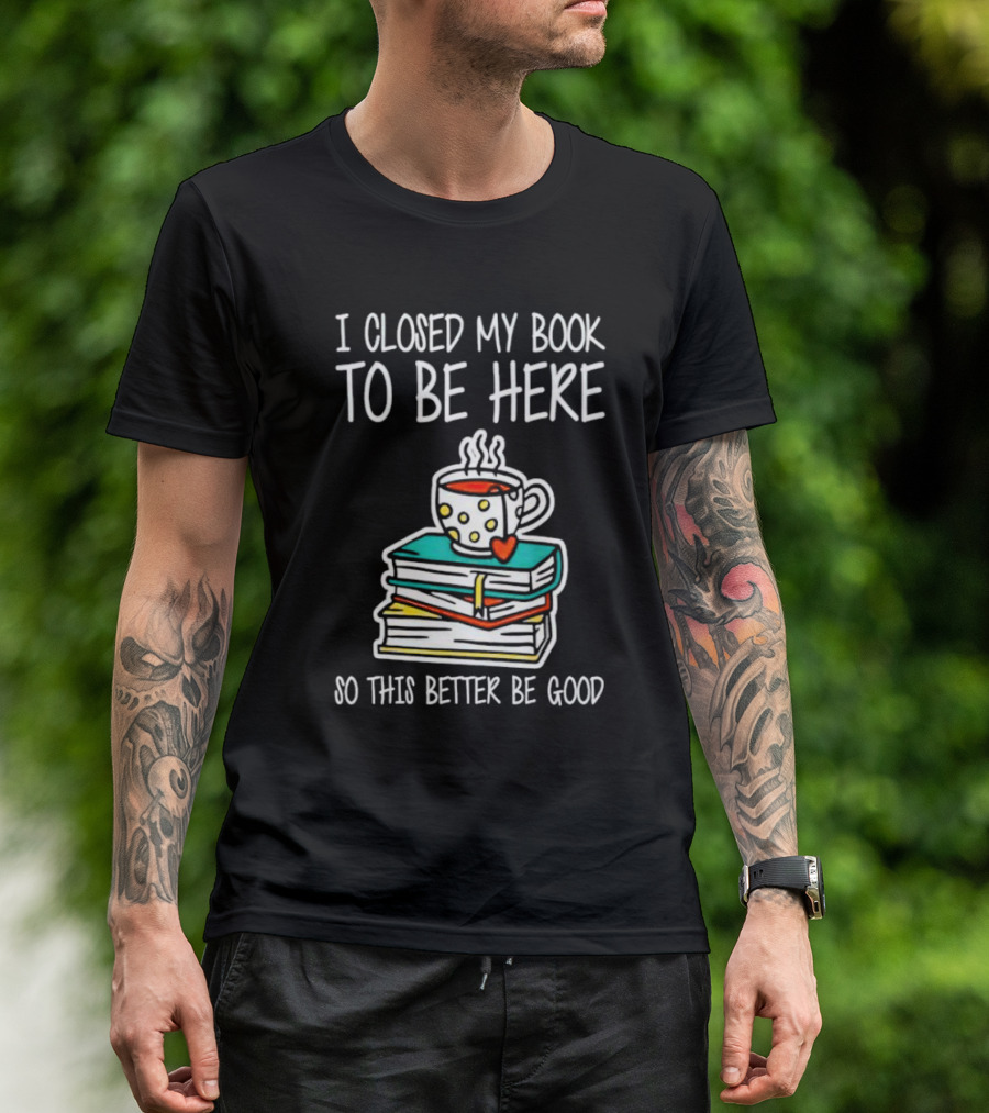 I Closed My Book To Be Here So This Better Be Good With Steaming Coffee And Heart Stack Of Books T-Shirt