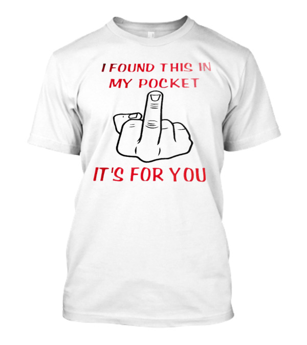 I Found This In My Pocket It's For You Middle Finger Gesture T-Shirt