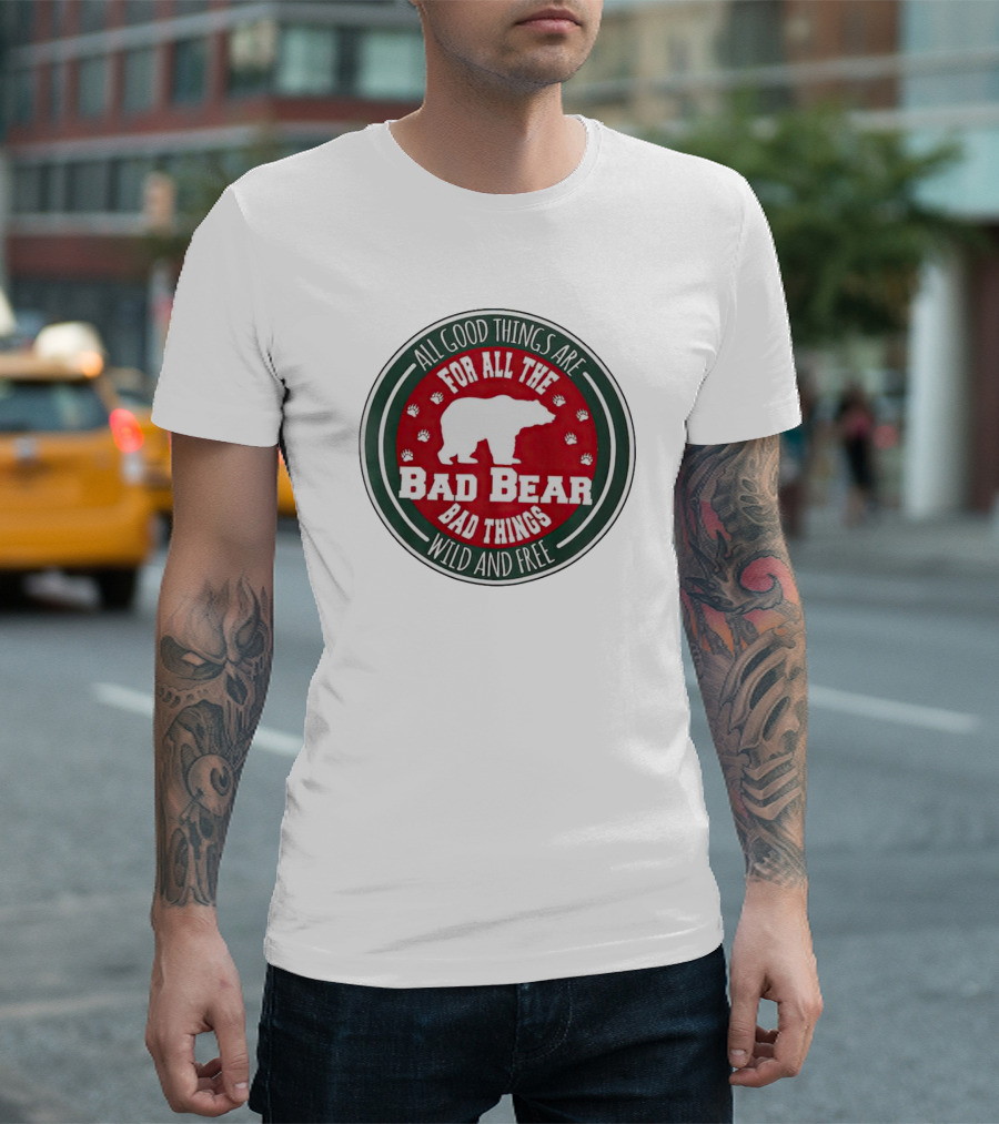 All Good Things Are for All the Bad Bear Bad Things Wild and Free T-Shirt