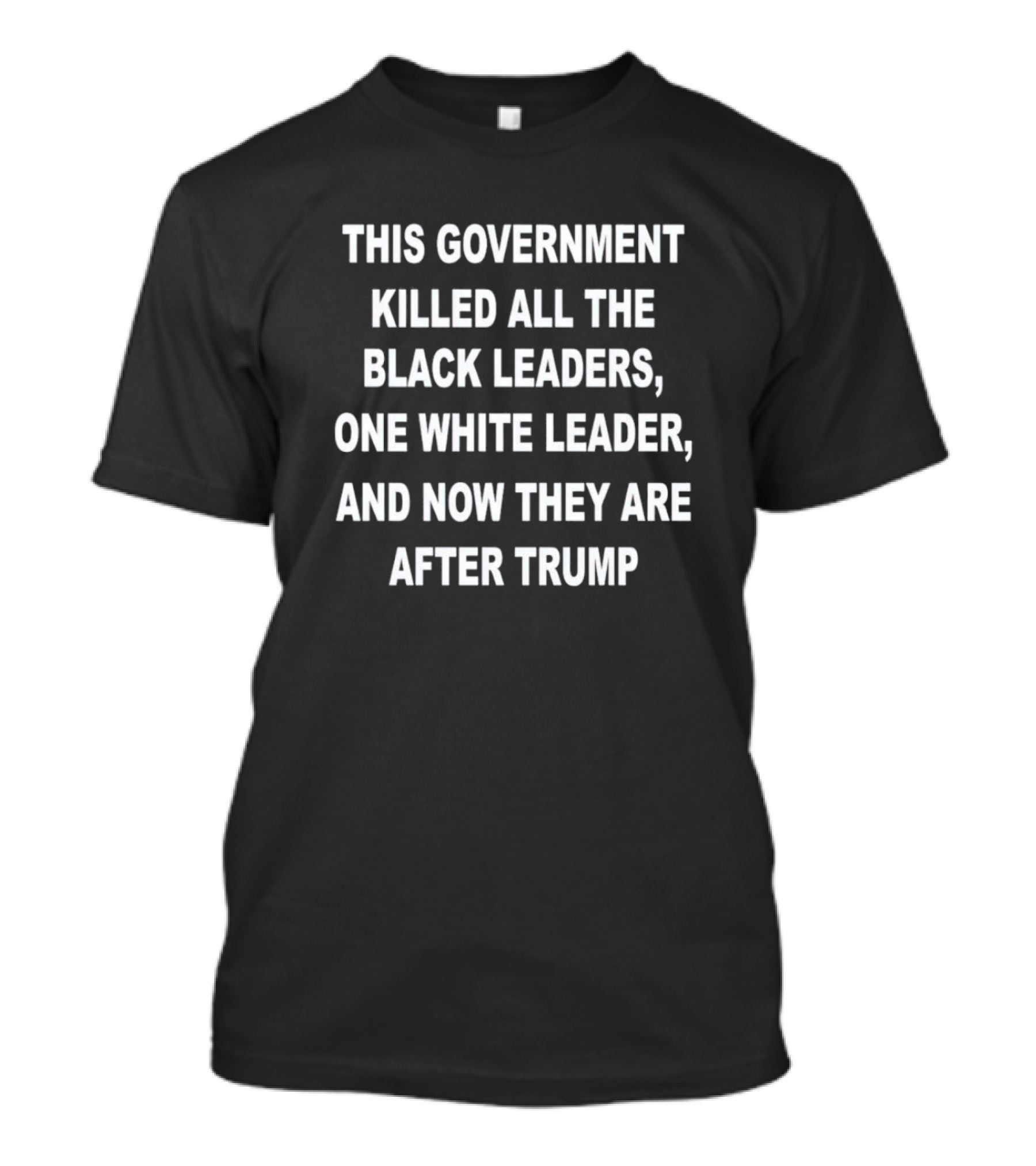 THIS GOVERNMENT KILLED ALL THE BLACK LEADERS ONE WHITE LEADER AND NOW THEY ARE AFTER TRUMP T-Shirt