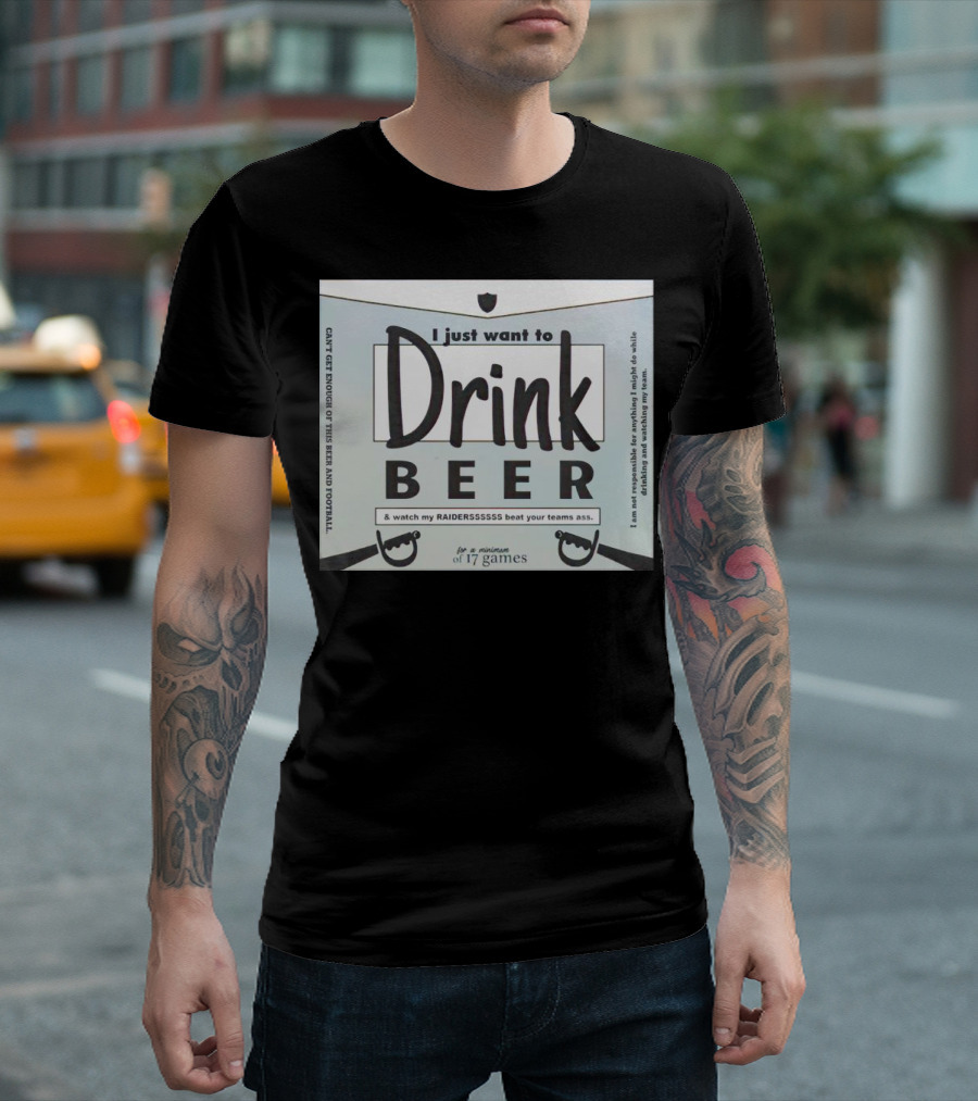 I Just Want to Drink Beer and Watch My Raiders Beat Your Teams Ass for a Minimum of 17 Games T-Shirt