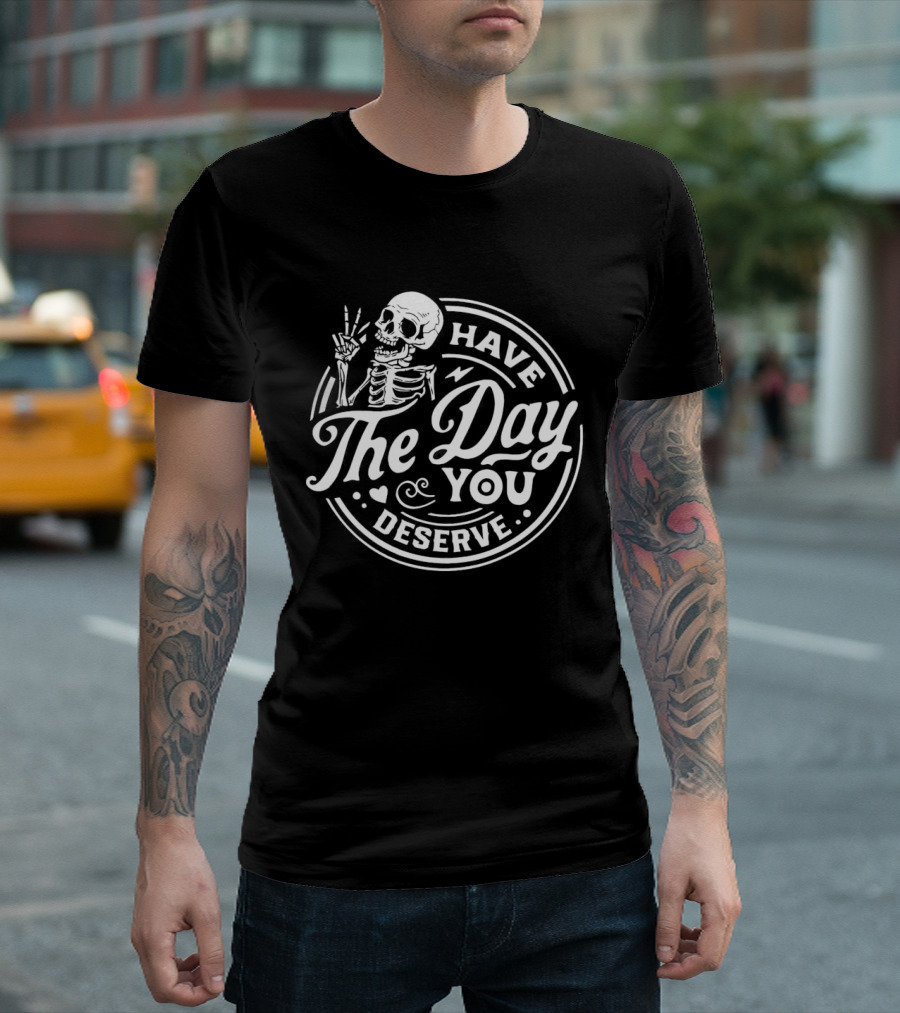 Have the Day You Deserve Skeleton T-Shirt