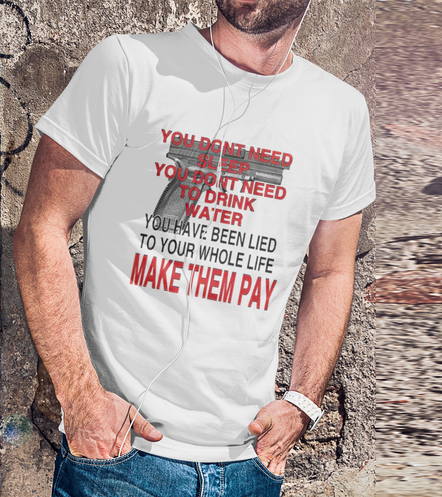 You Dont Need Sleep You Dont Need To Drink Water Make Them Pay T-Shirt