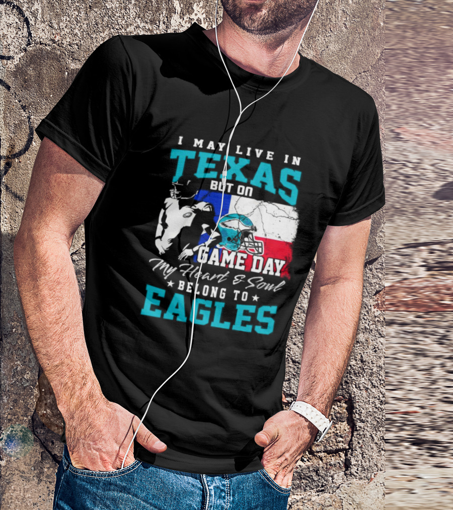 I May Live In Texas But On Game Day My Heart And Soul Belong To Eagles T-Shirt