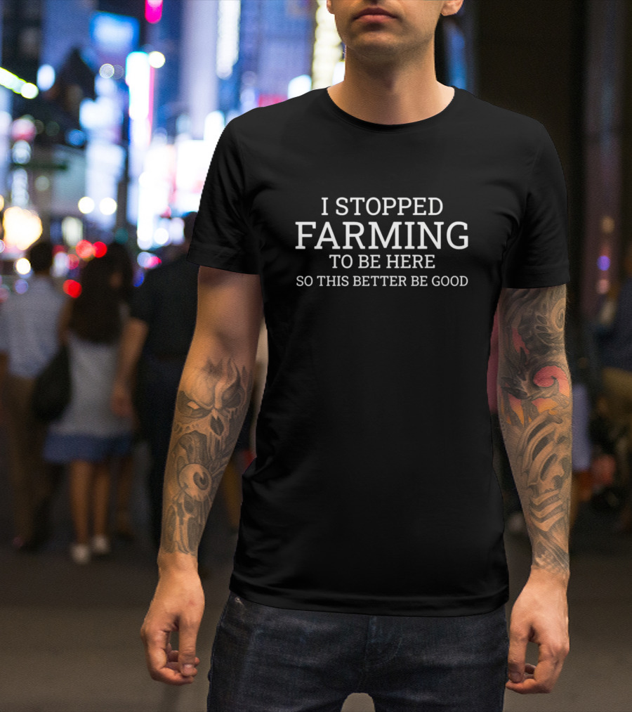I Stopped Farming To Be Here So This Better Be Good T-Shirt