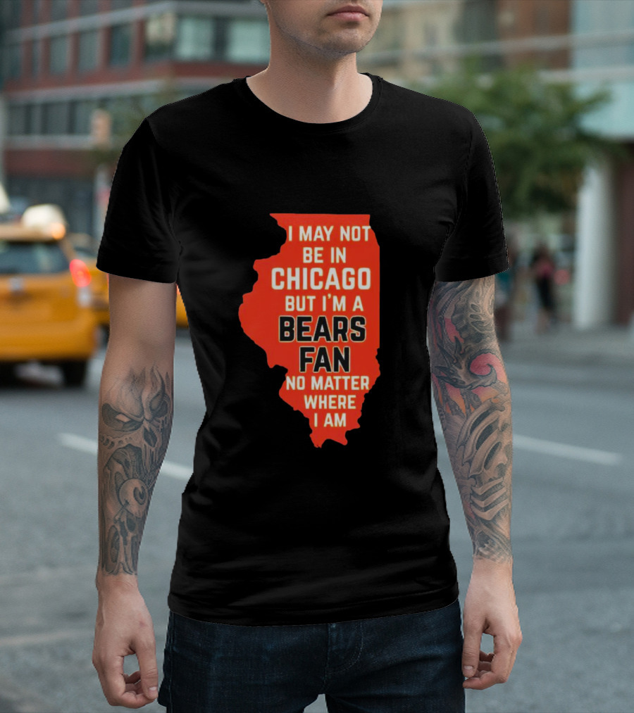 I May Not Be in Chicago But I'm a Bears Fan No Matter Where I Am Illinois Shape T-Shirt